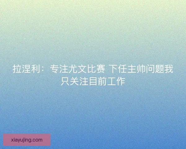 拉涅利：专注尤文比赛 下任主帅问题我只关注目前工作