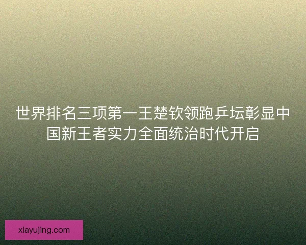 世界排名三项第一王楚钦领跑乒坛彰显中国新王者实力全面统治时代开启