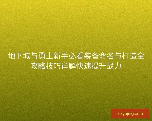 地下城与勇士新手必看装备命名与打造全攻略技巧详解快速提升战力
