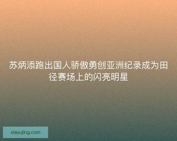 苏炳添跑出国人骄傲勇创亚洲纪录成为田径赛场上的闪亮明星
