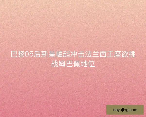 巴黎05后新星崛起冲击法兰西王座欲挑战姆巴佩地位